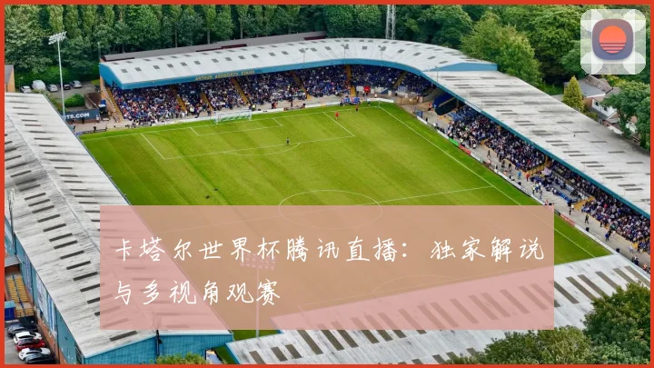 卡塔尔世界杯腾讯直播：独家解说与多视角观赛