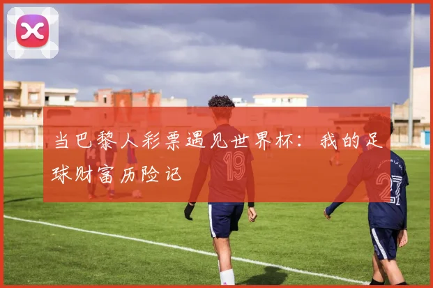 当巴黎人彩票遇见世界杯：我的足球财富历险记