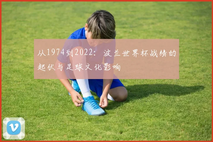 从1974到2022：波兰世界杯战绩的起伏与足球文化影响